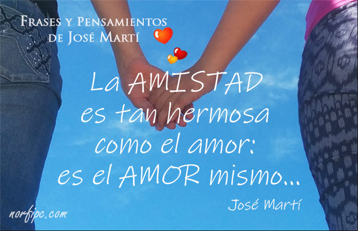 La amistad es tan hermosa como el amor: es el amor mismo... Frase de José Martí sobre la amistad